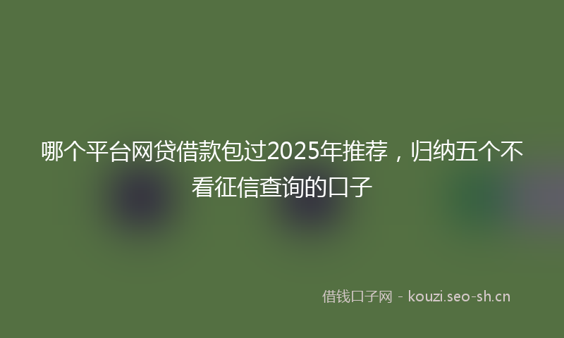 哪个平台网贷借款包过2025年推荐，归纳五个不看征信查询的口子