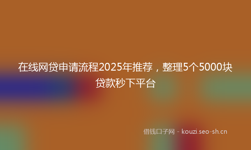 在线网贷申请流程2025年推荐，整理5个5000块贷款秒下平台