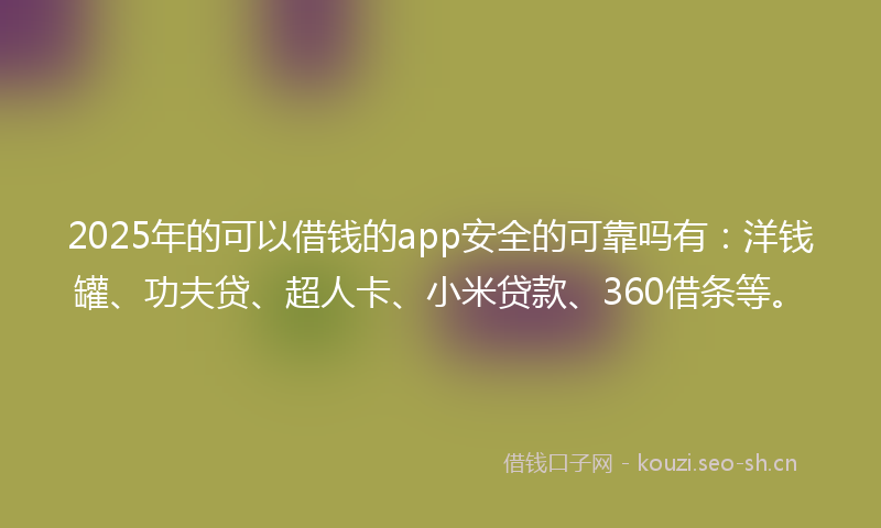 2025年的可以借钱的app安全的可靠吗有：洋钱罐、功夫贷、超人卡、小米贷款、360借条等。