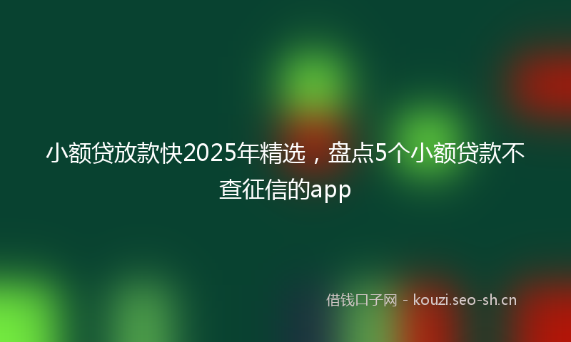 小额贷放款快2025年精选，盘点5个小额贷款不查征信的app