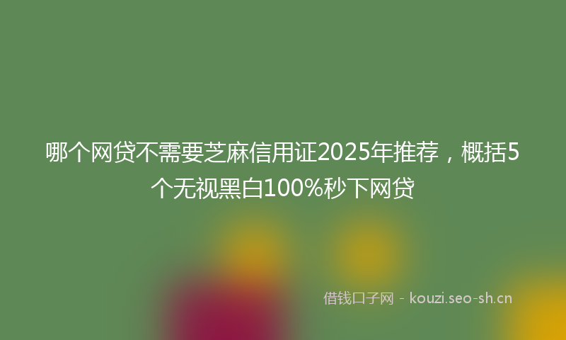 哪个网贷不需要芝麻信用证2025年推荐，概括5个无视黑白100%秒下网贷