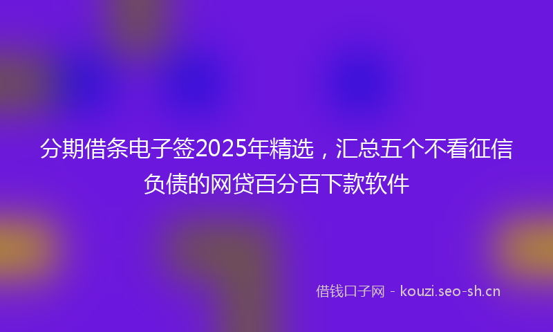 分期借条电子签2025年精选，汇总五个不看征信负债的网贷百分百下款软件