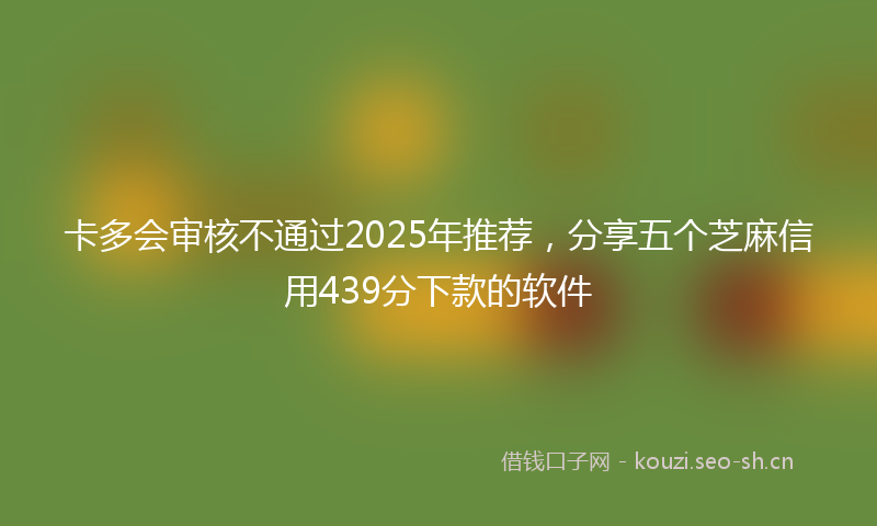 卡多会审核不通过2025年推荐，分享五个芝麻信用439分下款的软件