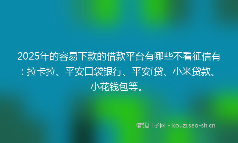 2025年的容易下款的借款平台有哪些不看征信有：拉卡拉、平安口袋银行、平安i贷、小米贷款、小花钱包等。