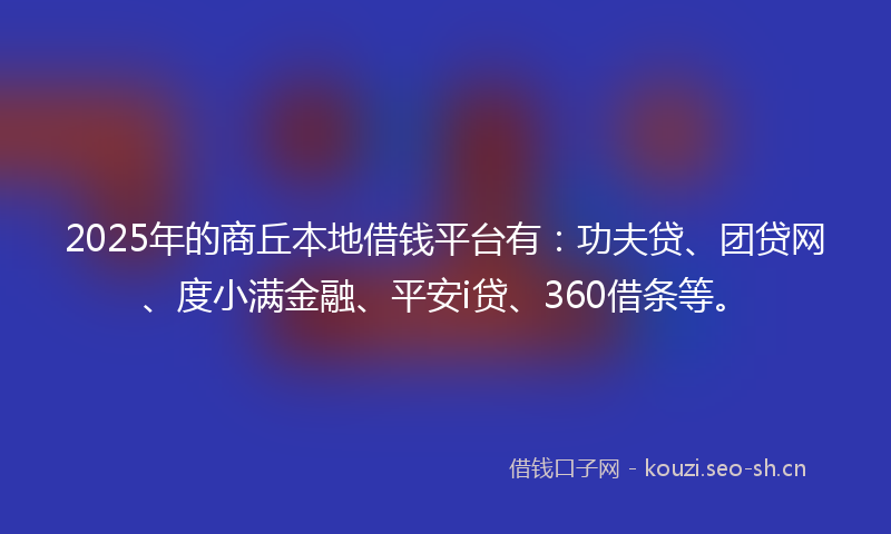 2025年的商丘本地借钱平台有：功夫贷、团贷网、度小满金融、平安i贷、360借条等。