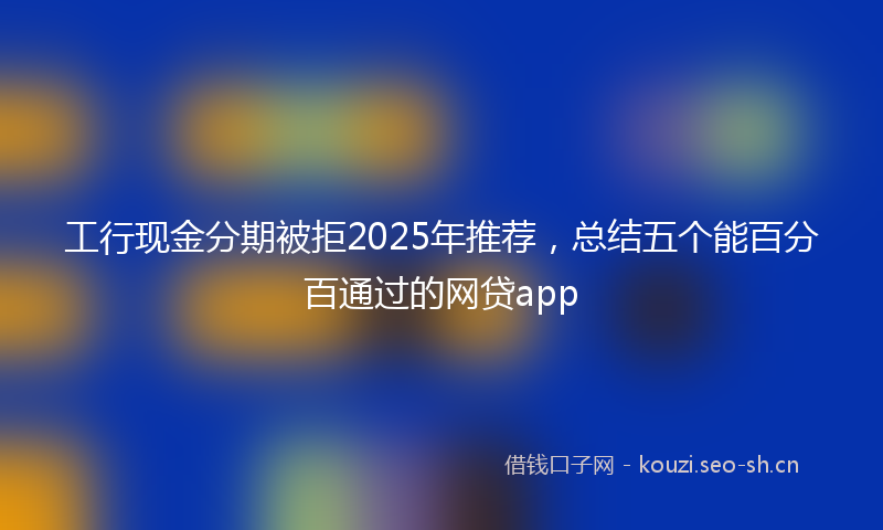 工行现金分期被拒2025年推荐，总结五个能百分百通过的网贷app