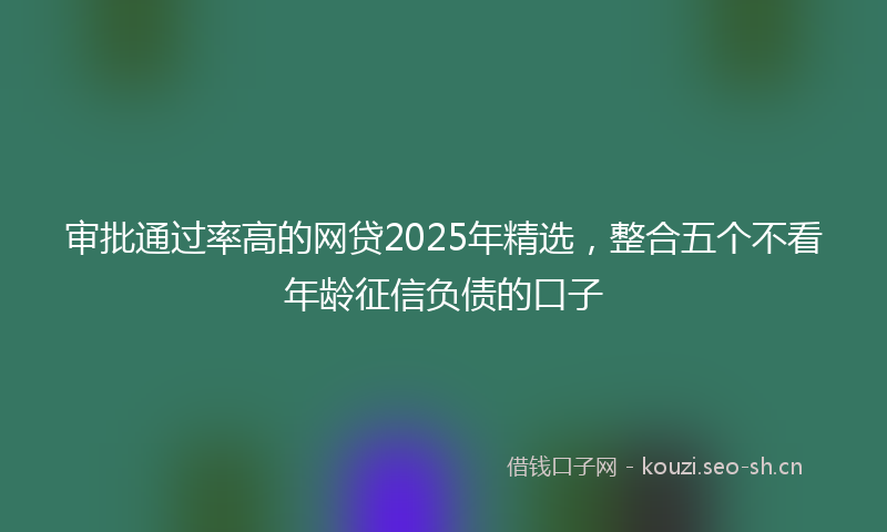 审批通过率高的网贷2025年精选，整合五个不看年龄征信负债的口子
