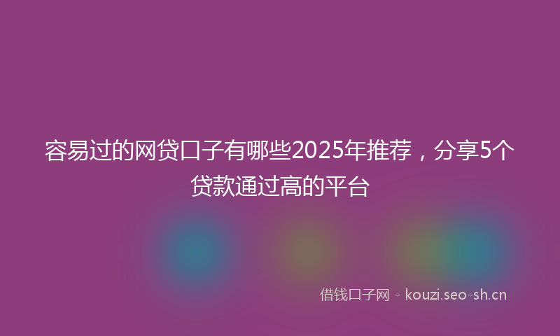 容易过的网贷口子有哪些2025年推荐，分享5个贷款通过高的平台