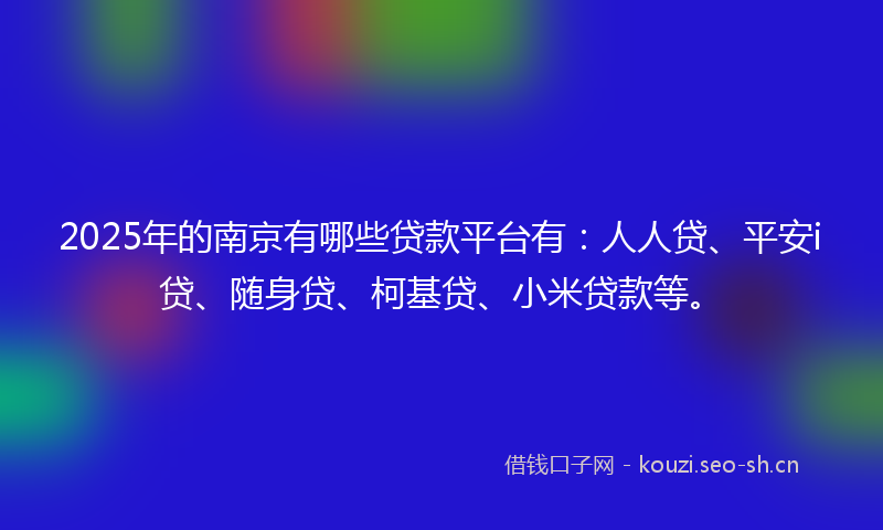 2025年的南京有哪些贷款平台有：人人贷、平安i贷、随身贷、柯基贷、小米贷款等。