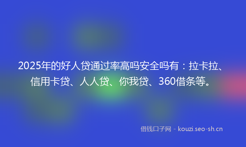 2025年的好人贷通过率高吗安全吗有：拉卡拉、信用卡贷、人人贷、你我贷、360借条等。