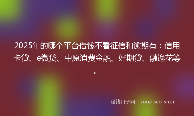 2025年的哪个平台借钱不看征信和逾期有：信用卡贷、e微贷、中原消费金融、好期贷、融逸花等。