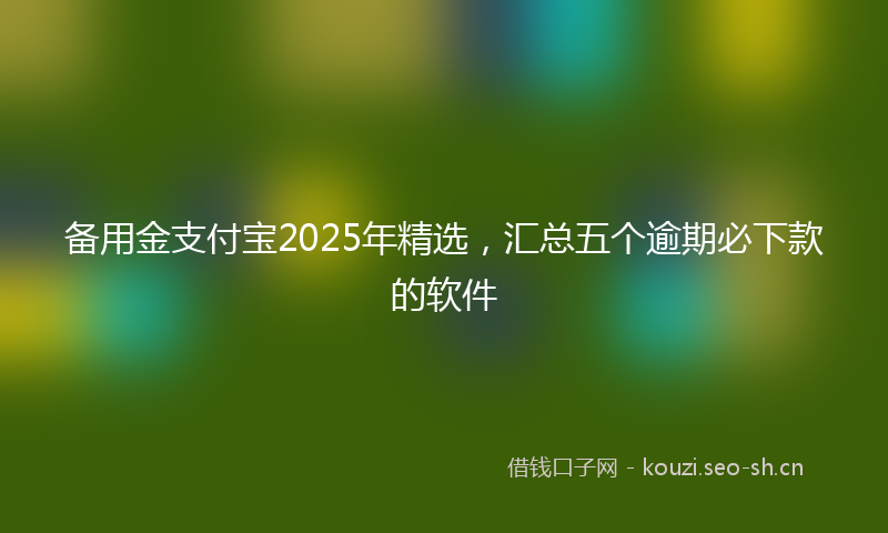 备用金支付宝2025年精选,汇总五个逾期必下款的软件