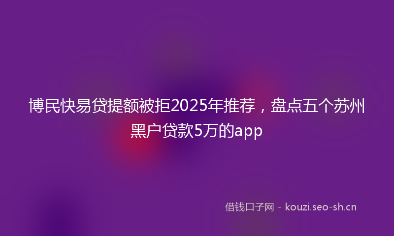 博民快易贷提额被拒2025年推荐，盘点五个苏州黑户贷款5万的app