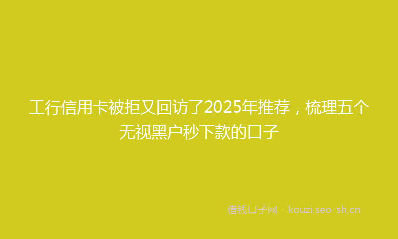 工行信用卡被拒又回访了2025年推荐，梳理五个无视黑户秒下款的口子