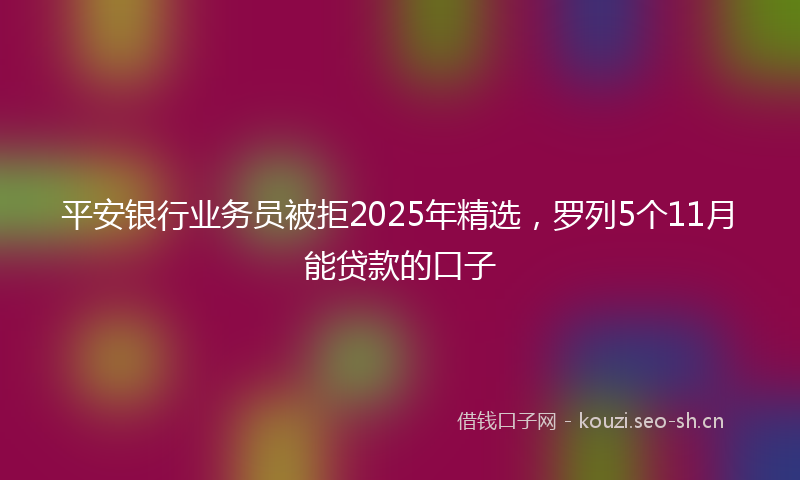 平安银行业务员被拒2025年精选，罗列5个11月能贷款的口子