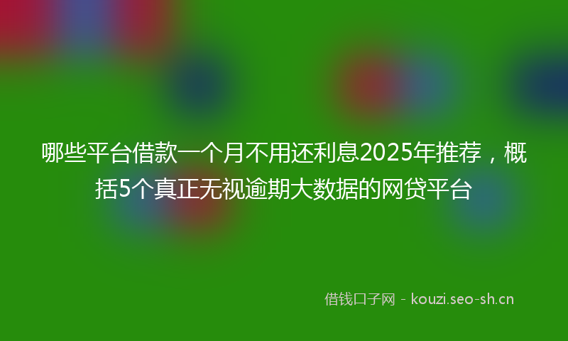 哪些平台借款一个月不用还利息2025年推荐，概括5个真正无视逾期大数据的网贷平台