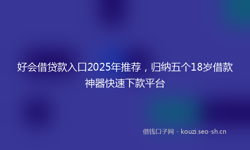好会借贷款入口2025年推荐，归纳五个18岁借款神器快速下款平台
