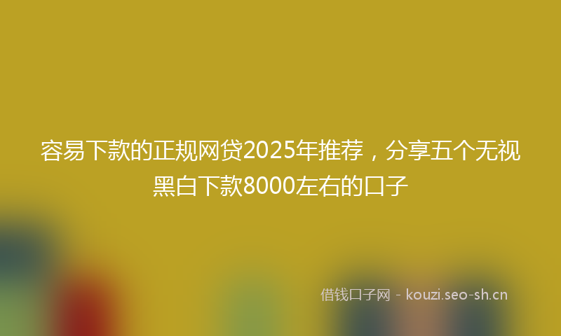 容易下款的正规网贷2025年推荐，分享五个无视黑白下款8000左右的口子