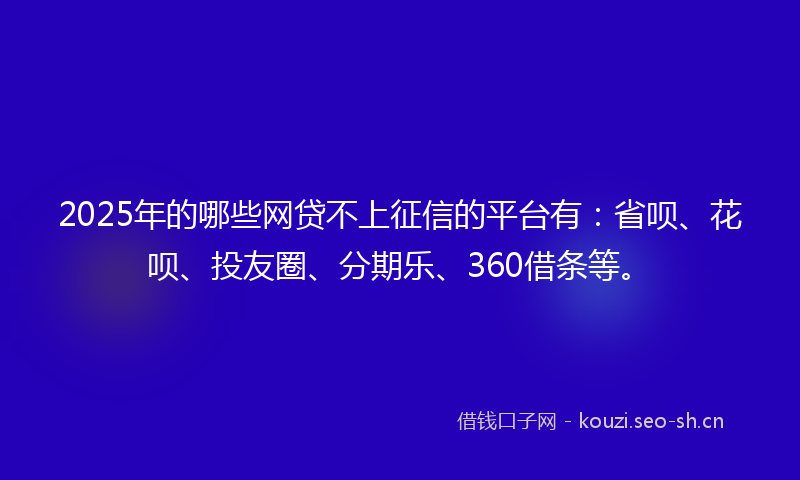 2025年的哪些网贷不上征信的平台有：省呗、花呗、投友圈、分期乐、360借条等。