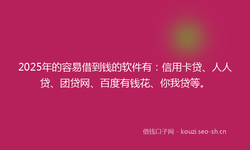 2025年的容易借到钱的软件有：信用卡贷、人人贷、团贷网、百度有钱花、你我贷等。