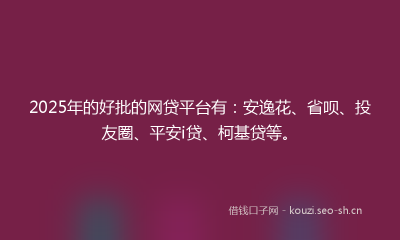 2025年的好批的网贷平台有：安逸花、省呗、投友圈、平安i贷、柯基贷等。