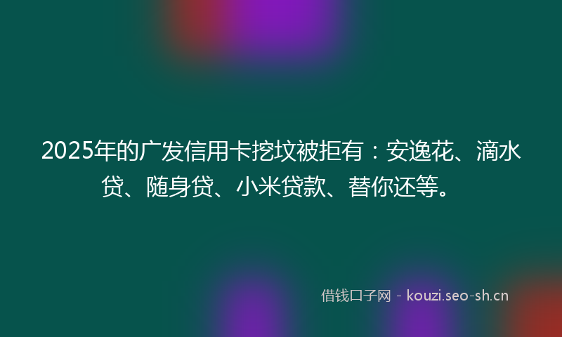 2025年的广发信用卡挖坟被拒有：安逸花、滴水贷、随身贷、小米贷款、替你还等。