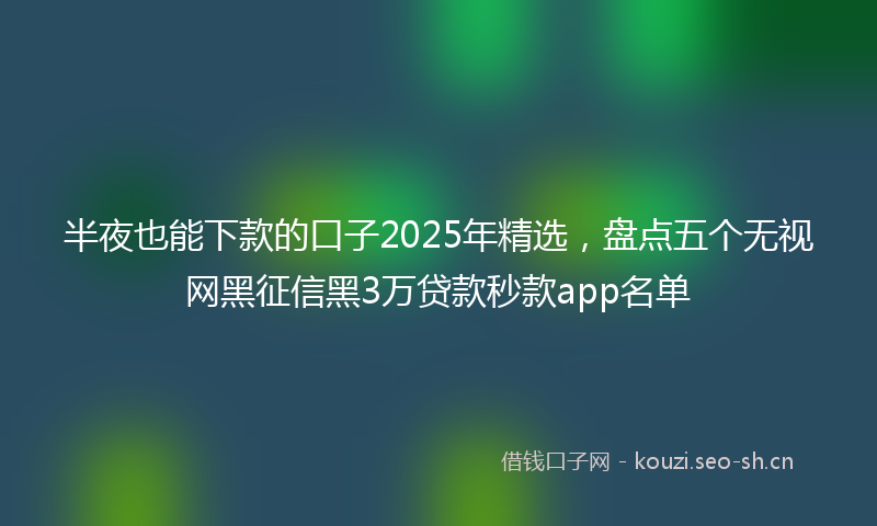 半夜也能下款的口子2025年精选，盘点五个无视网黑征信黑3万贷款秒款app名单