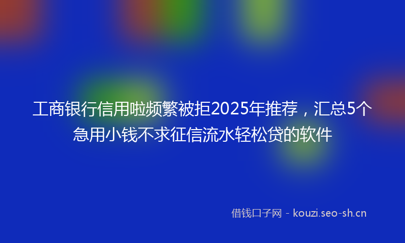 工商银行信用啦频繁被拒2025年推荐,汇总5个急用小钱不求征信流水轻松贷的软件