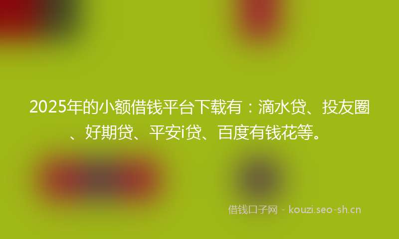 2025年的小额借钱平台下载有：滴水贷、投友圈、好期贷、平安i贷、百度有钱花等。