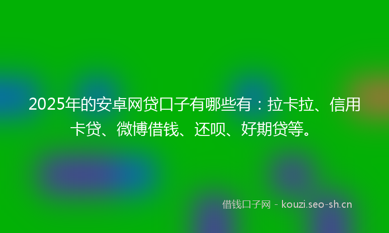 2025年的安卓网贷口子有哪些有：拉卡拉、信用卡贷、微博借钱、还呗、好期贷等。