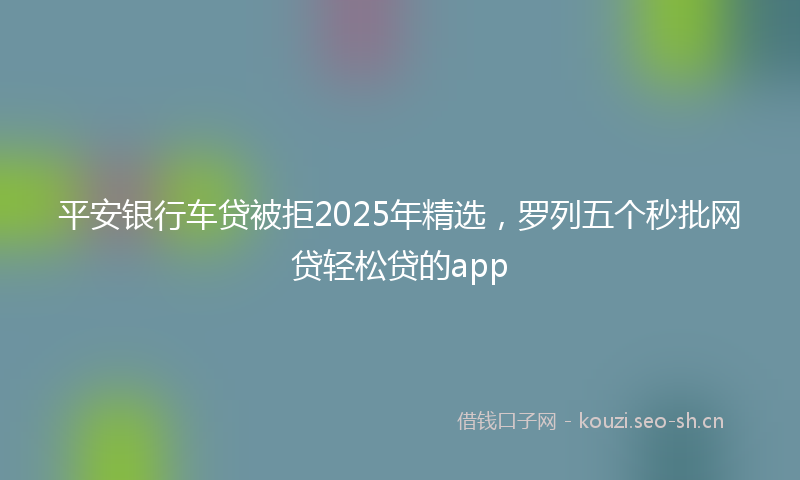 平安银行车贷被拒2025年精选，罗列五个秒批网贷轻松贷的app