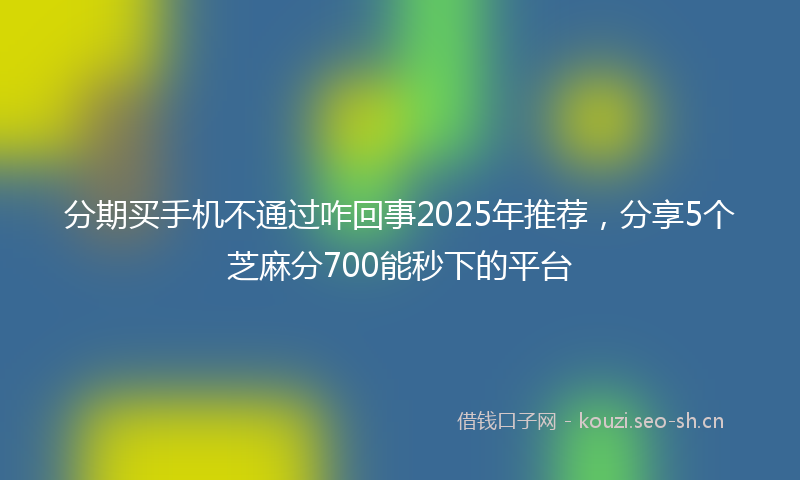 分期买手机不通过咋回事2025年推荐，分享5个芝麻分700能秒下的平台