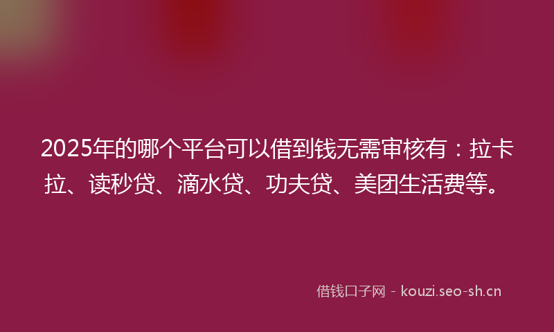 2025年的哪个平台可以借到钱无需审核有：拉卡拉、读秒贷、滴水贷、功夫贷、美团生活费等。