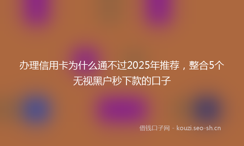 办理信用卡为什么通不过2025年推荐，整合5个无视黑户秒下款的口子
