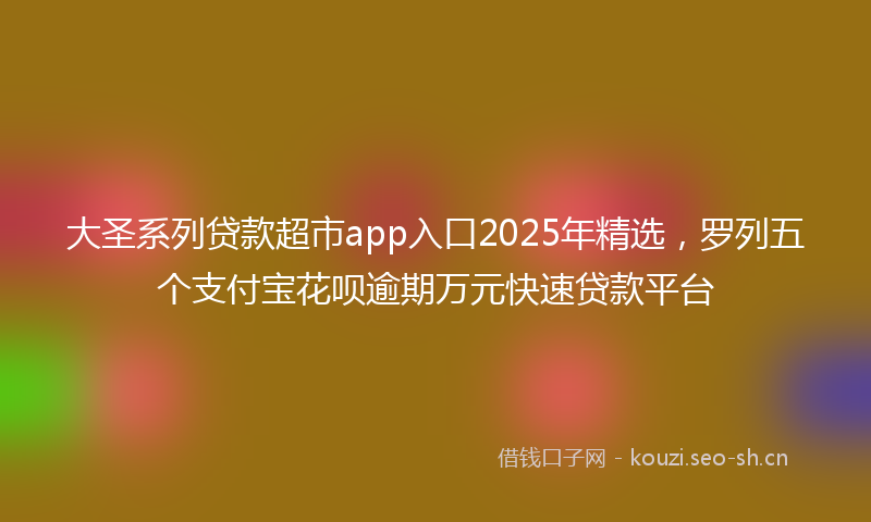 大圣系列贷款超市app入口2025年精选，罗列五个支付宝花呗逾期万元快速贷款平台