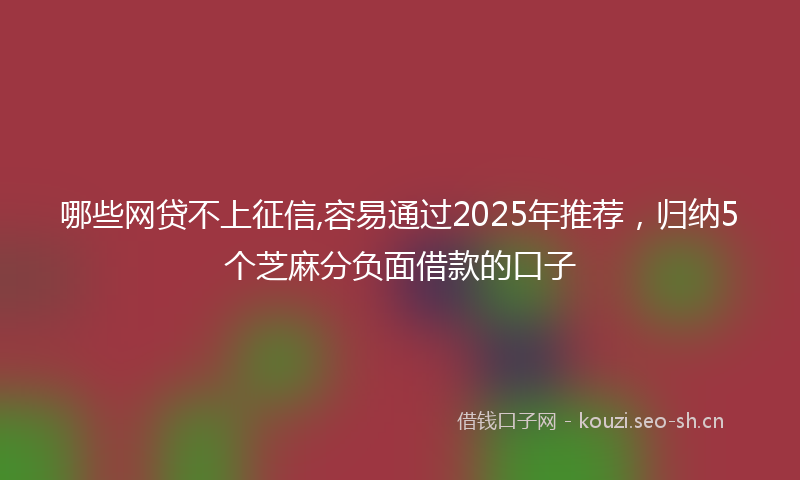 哪些网贷不上征信,容易通过2025年推荐，归纳5个芝麻分负面借款的口子
