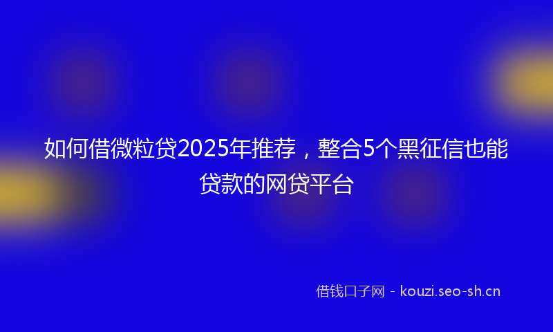 如何借微粒贷2025年推荐，整合5个黑征信也能贷款的网贷平台