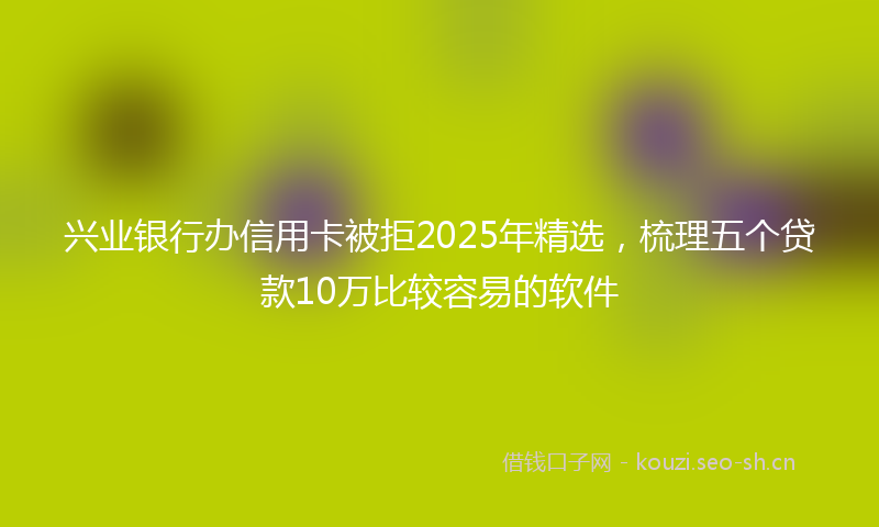 兴业银行办信用卡被拒2025年精选，梳理五个贷款10万比较容易的软件