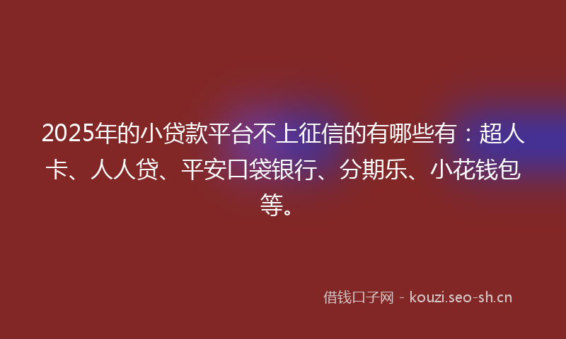 2025年的小贷款平台不上征信的有哪些有：超人卡、人人贷、平安口袋银行、分期乐、小花钱包等。