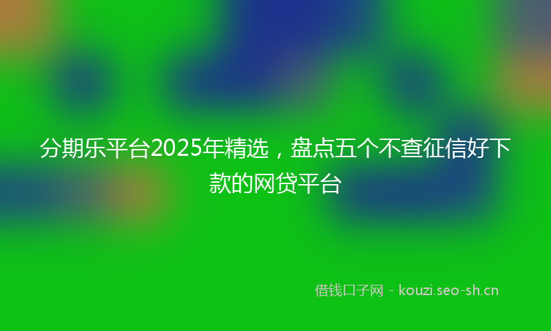 分期乐平台2025年精选，盘点五个不查征信好下款的网贷平台