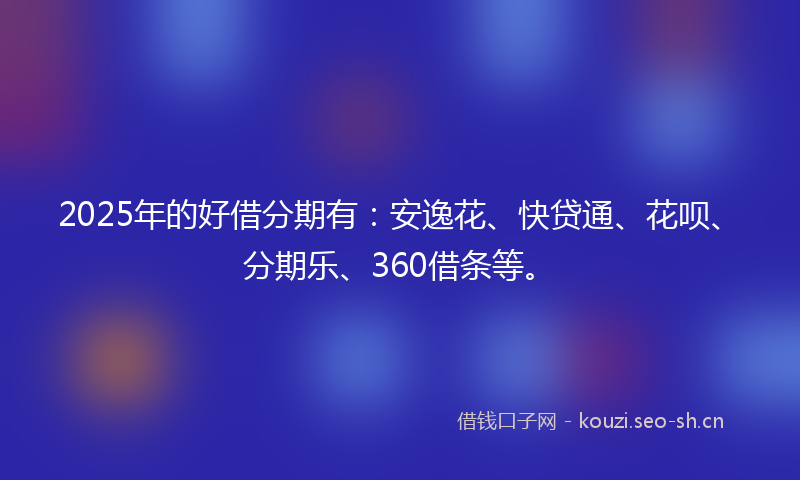 2025年的好借分期有：安逸花、快贷通、花呗、分期乐、360借条等。