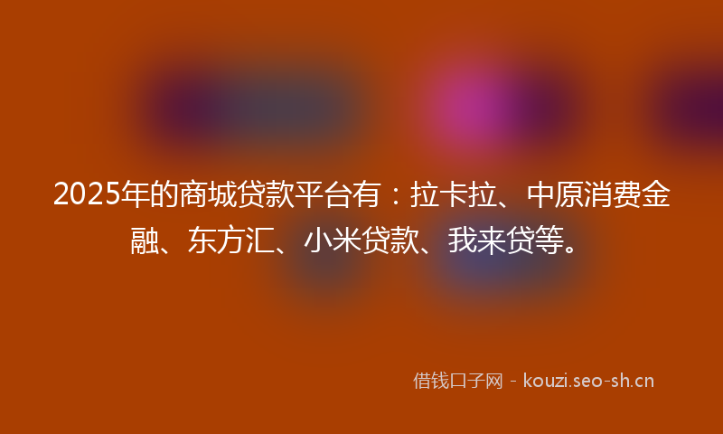 2025年的商城贷款平台有：拉卡拉、中原消费金融、东方汇、小米贷款、我来贷等。
