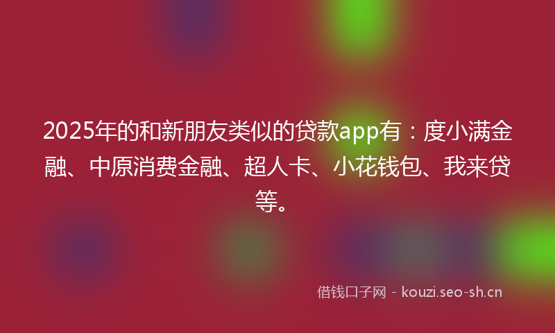 2025年的和新朋友类似的贷款app有:度小满金融、中原消费金融、超人卡、小花钱包、我来贷等。