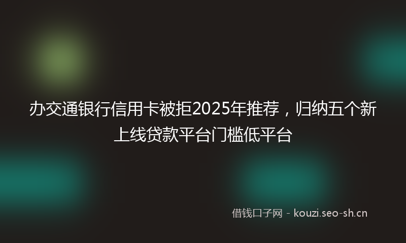 办交通银行信用卡被拒2025年推荐，归纳五个新上线贷款平台门槛低平台