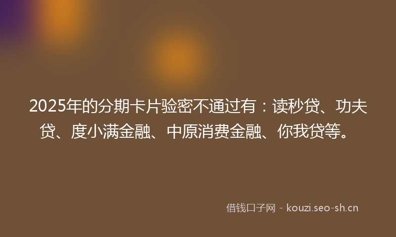 2025年的分期卡片验密不通过有:读秒贷、功夫贷、度小满金融、中原消费金融、你我贷等。