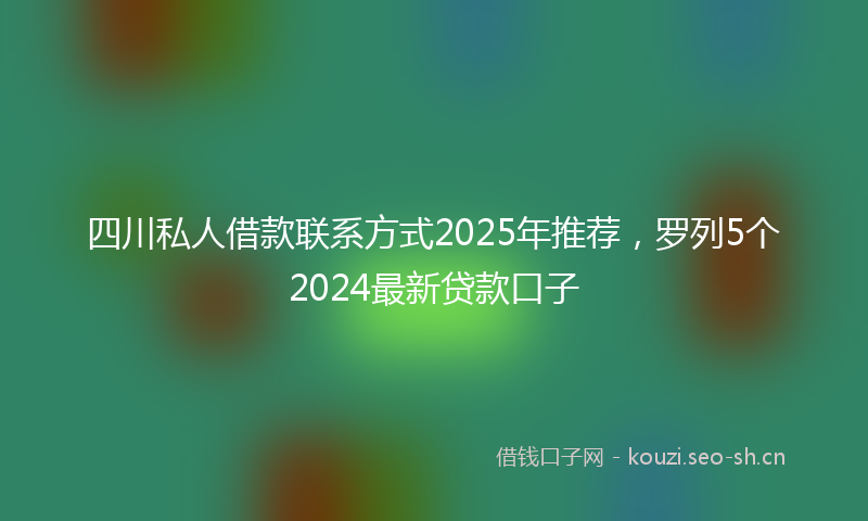 四川私人借款联系方式2025年推荐，罗列5个2024最新贷款口子
