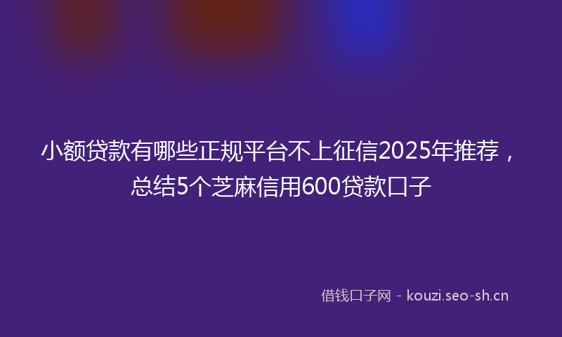 小额贷款有哪些正规平台不上征信2025年推荐，总结5个芝麻信用600贷款口子