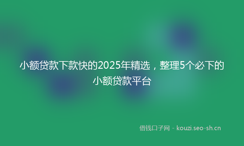 小额贷款下款快的2025年精选，整理5个必下的小额贷款平台