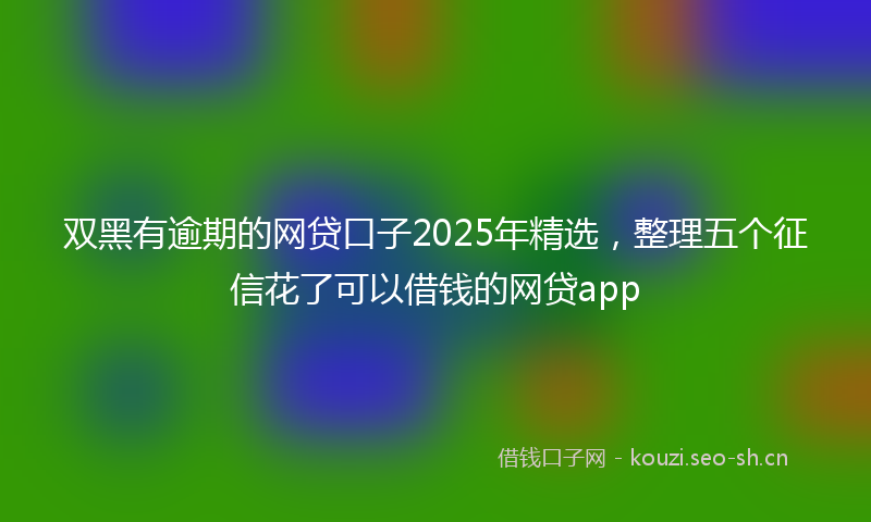 双黑有逾期的网贷口子2025年精选，整理五个征信花了可以借钱的网贷app