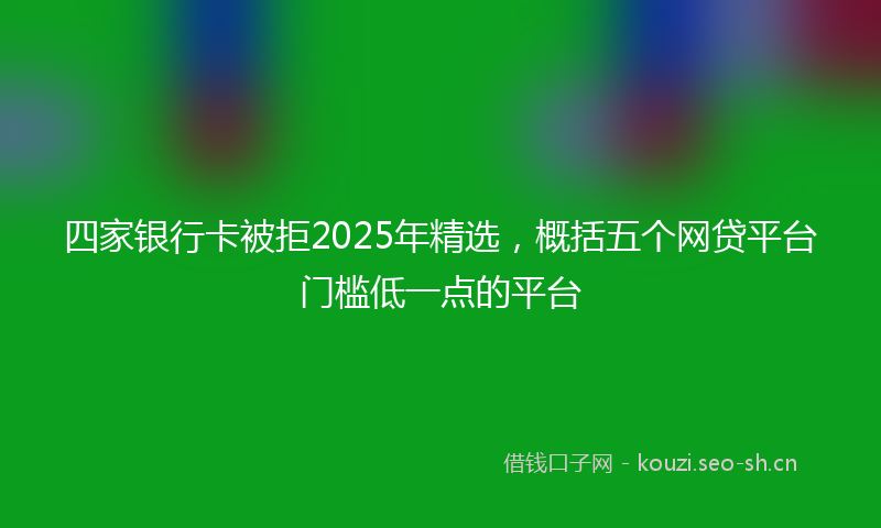 四家银行卡被拒2025年精选，概括五个网贷平台门槛低一点的平台